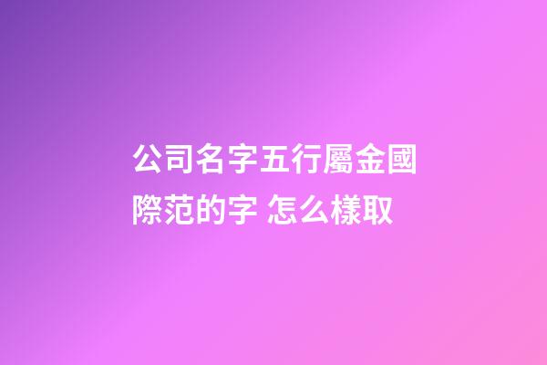 公司名字五行屬金國際范的字 怎么樣取-第1張-公司起名-玄機派